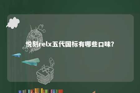 悦刻relx五代国标有哪些口味？ 